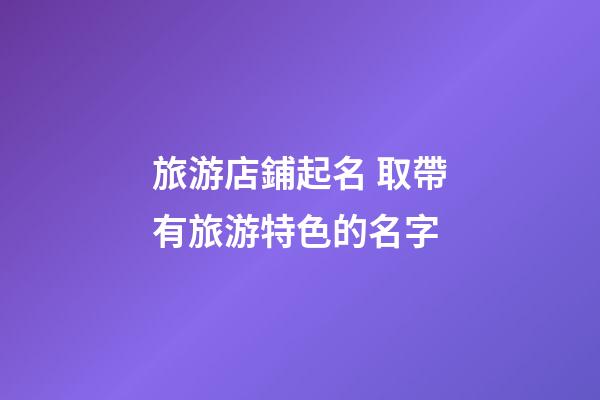 旅游店鋪起名 取帶有旅游特色的名字